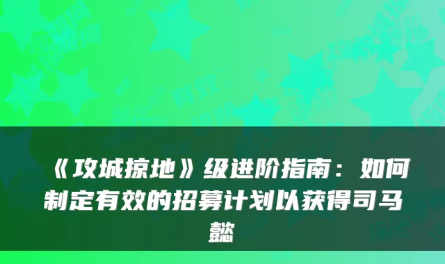 《攻城掠地》级进阶指南：如何制定有效的招募计划以获得司马懿