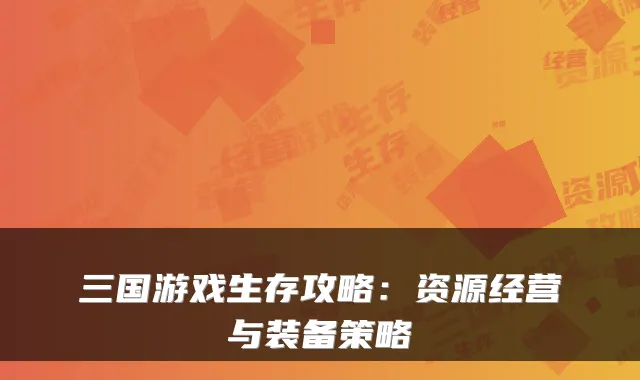 三国游戏生存攻略：资源经营与装备策略