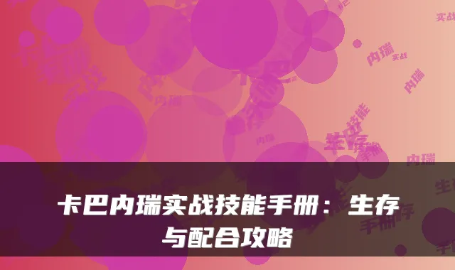 卡巴内瑞实战技能手册：生存与配合攻略