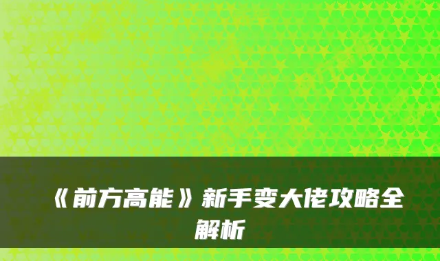 《前方高能》新手变大佬攻略全解析