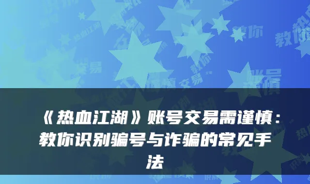 《热血江湖》账号交易需谨慎:教你识别骗号与诈骗的常见手法