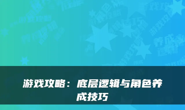 游戏攻略：底层逻辑与角色养成技巧