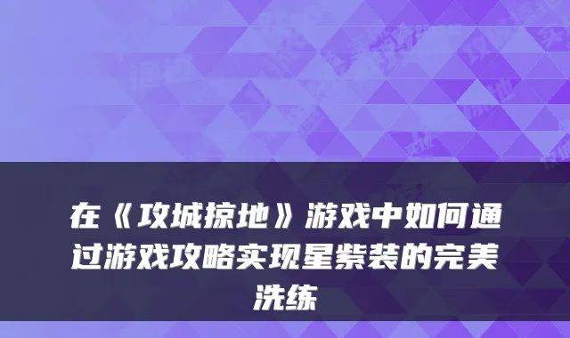 在《攻城掠地》游戏中如何通过游戏攻略实现星紫装的洗练