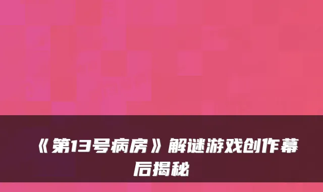 《第13号病房》解谜游戏创作幕后揭秘