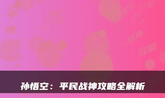 孙悟空：平民战神攻略全解析