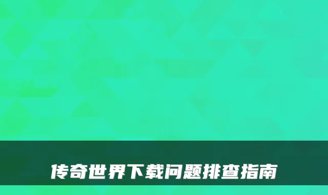 传奇世界下载问题排查指南