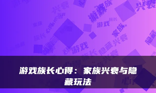 游戏族长心得：家族兴衰与隐藏玩法