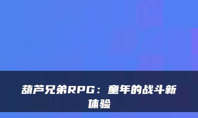 葫芦兄弟RPG：童年的战斗新体验