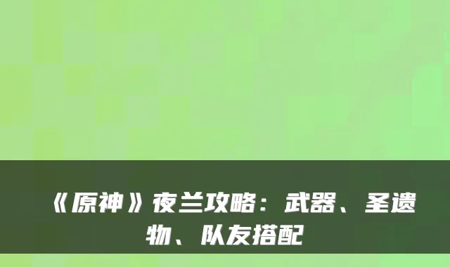 《原神》夜兰攻略：武器、圣遗物、队友搭配