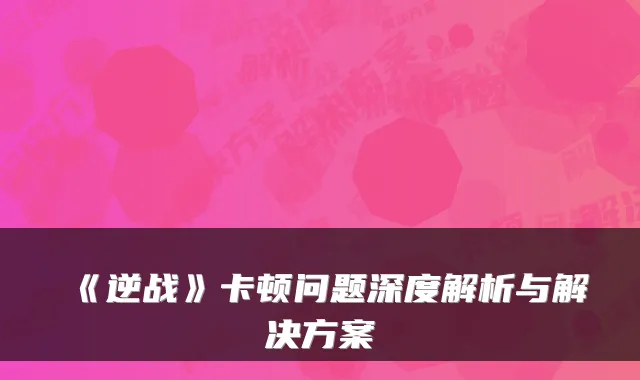 《逆战》卡顿问题深度解析与解决方案