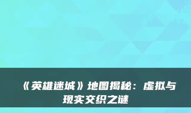 《英雄迷城》地图揭秘：虚拟与现实交织之谜