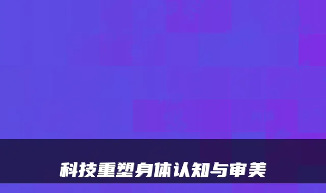 科技重塑身体认知与审美