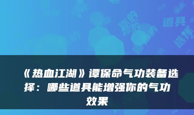 《热血江湖》谭保命气功装备选择：哪些道具能增强你的气功效果