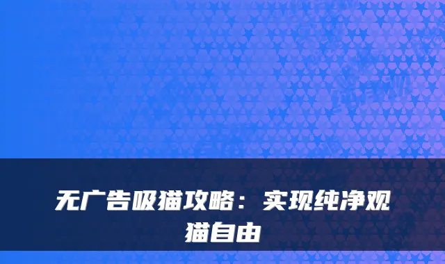 无广告吸猫攻略：实现纯净观猫自由