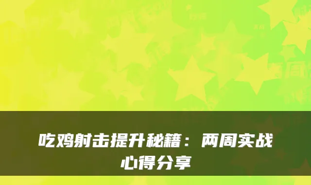 吃鸡射击提升秘籍：两周实战心得分享