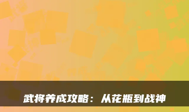 武将养成攻略：从花瓶到战神
