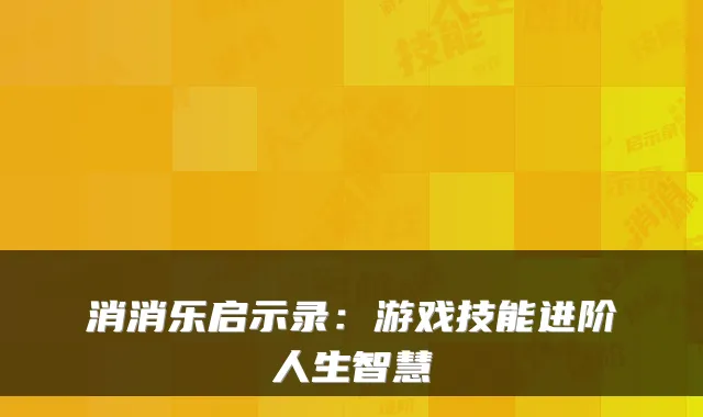 消消乐启示录:游戏技能进阶人生智慧
