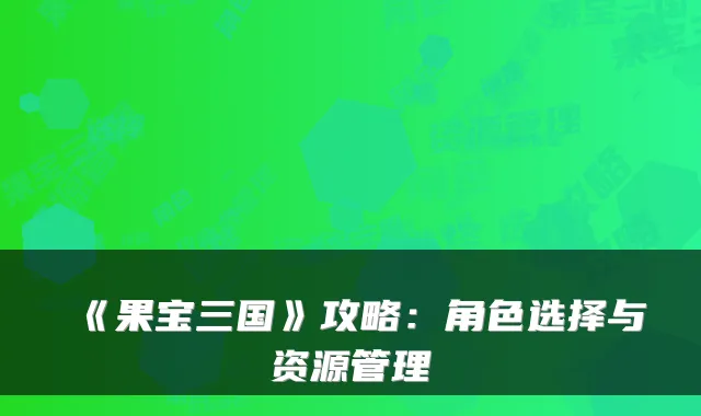 《果宝三国》攻略：角色选择与资源管理