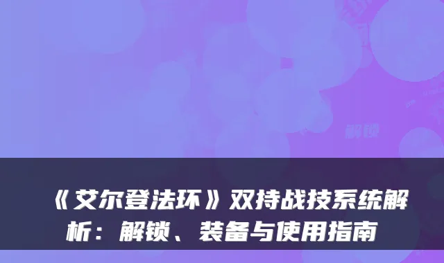 《艾尔登法环》双持战技系统解析：解锁、装备与使用指南