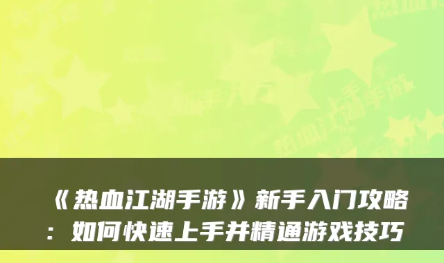 《热血江湖手游》新手入门攻略:如何快速上手并精通游戏技巧