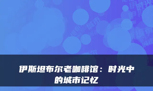 伊斯坦布尔老咖啡馆：时光中的城市记忆