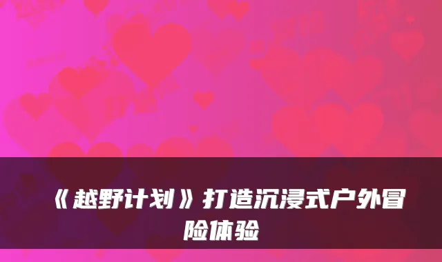 《越野计划》打造沉浸式户外冒险体验