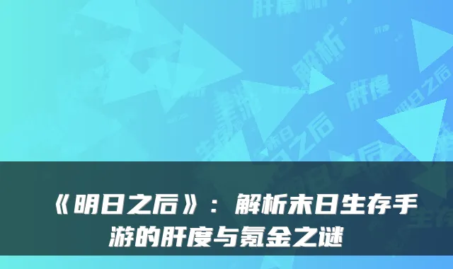 《明日之后》：解析末日生存手游的肝度与氪金之谜