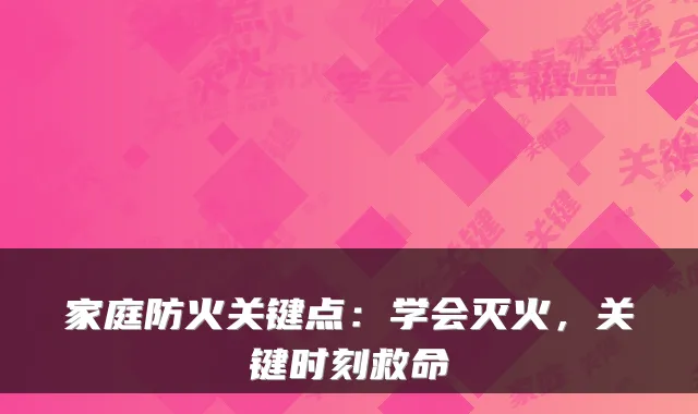 家庭防火关键点：学会灭火，关键时刻救命