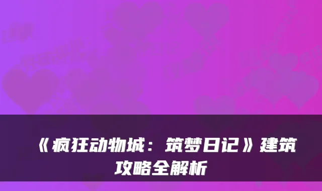 《疯狂动物城:筑梦日记》建筑攻略全解析