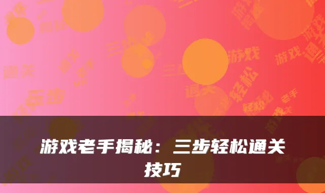 游戏老手揭秘:三步轻松通关技巧