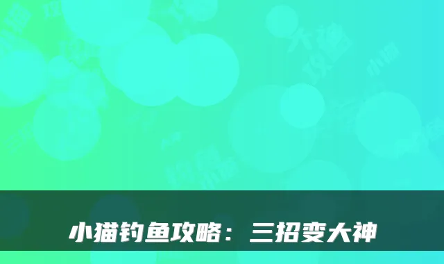 小猫钓鱼攻略：三招变大神