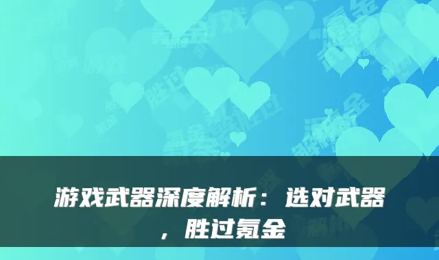 游戏武器深度解析：选对武器，胜过氪金