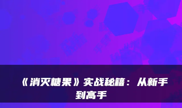 《消灭糖果》实战秘籍：从新手到高手
