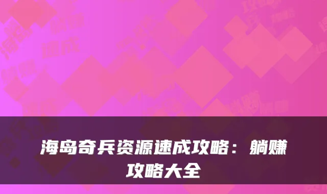 海岛奇兵资源速成攻略:躺赚攻略大全