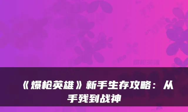 《爆枪英雄》新手生存攻略:从手残到战神