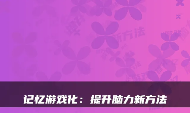 记忆游戏化：提升脑力新方法