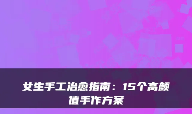 女生手工治愈指南：15个高颜值手作方案