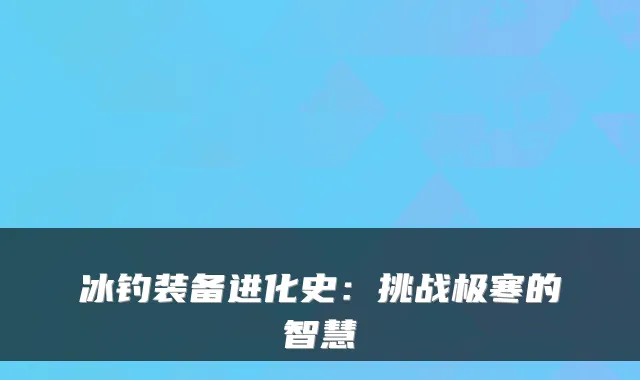 冰钓装备进化史:挑战极寒的智慧
