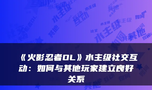 《火影忍者OL》水主级社交互动：如何与其他玩家建立良好关系