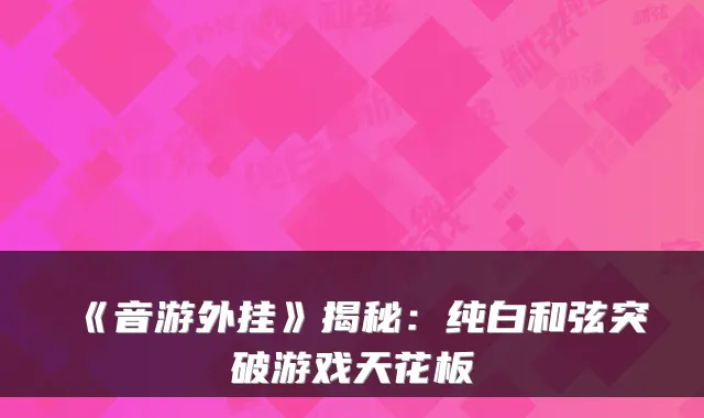 《音游外挂》揭秘：纯白和弦突破游戏天花板