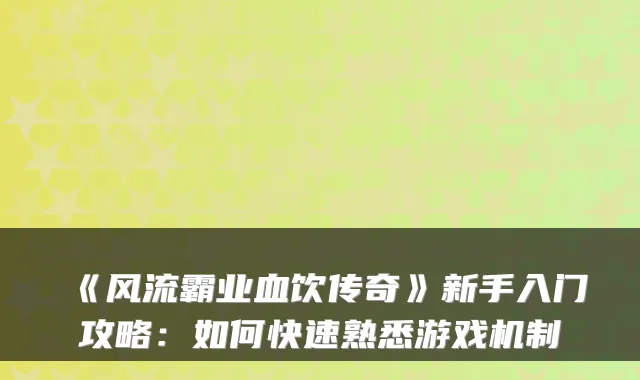 《风流霸业血饮传奇》新手入门攻略：如何快速熟悉游戏机制
