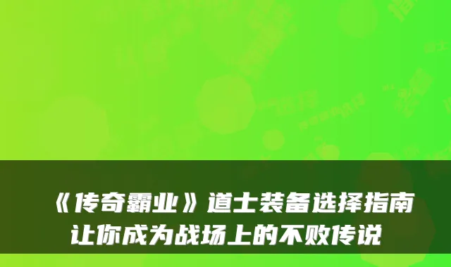 《传奇霸业》道士装备选择指南让你成为战场上的不败传说