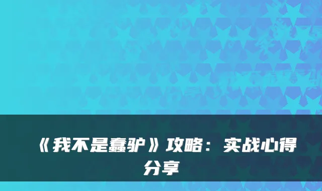 《我不是蠢驴》攻略：实战心得分享