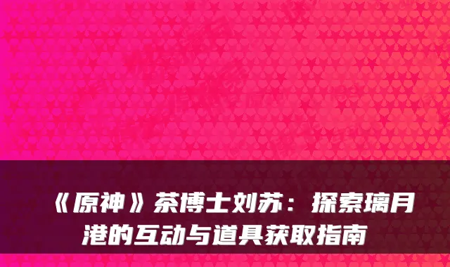 《原神》茶博士刘苏：探索璃月港的互动与道具获取指南