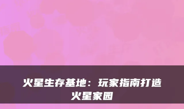 火星生存基地：玩家指南打造火星家园