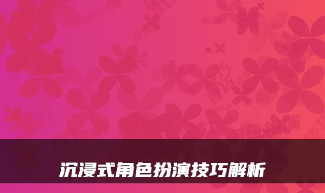 沉浸式角色扮演技巧解析