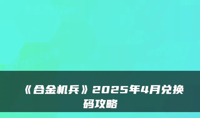 《合金机兵》2025年4月兑换码攻略