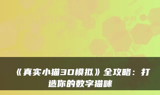 《真实小猫3D模拟》全攻略：打造你的数字猫咪