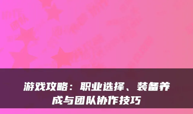 游戏攻略：职业选择、装备养成与团队协作技巧