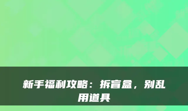 新手福利攻略：拆盲盒，别乱用道具